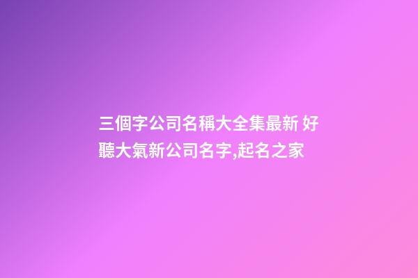 三個字公司名稱大全集最新 好聽大氣新公司名字,起名之家-第1張-公司起名-玄機派